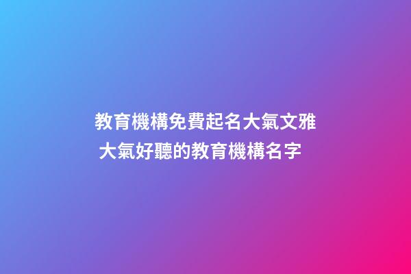 教育機構免費起名大氣文雅 大氣好聽的教育機構名字-第1張-公司起名-玄機派